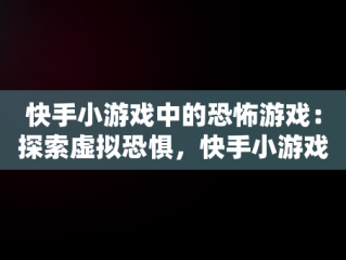 快手小游戏中的恐怖游戏：探索虚拟恐惧，快手小游戏恐怖游戏叫什么 