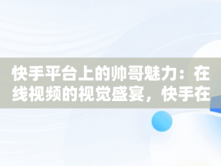 快手平台上的帅哥魅力：在线视频的视觉盛宴，快手在线观看视频帅哥网站 