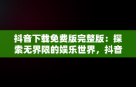 抖音下载免费版完整版：探索无界限的娱乐世界，抖音免费下载安装2021新版 