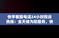 快手客服电话24小时投诉热线：全天候为您服务，快手客服电话24小时投诉电话是多少 