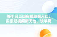 快手网页版在线观看入口：探索短视频新天地，快手网页版在线用 