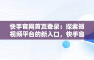 快手官网首页登录：探索短视频平台的新入口，快手官网首页登入页面 