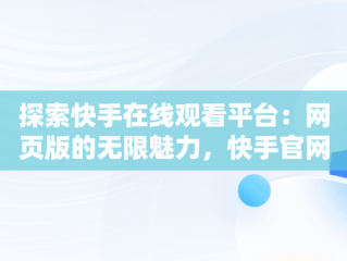 探索快手在线观看平台：网页版的无限魅力，快手官网网页观看 