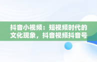 抖音小视频：短视频时代的文化现象，抖音视频抖音号怎么去掉 