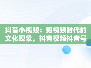 抖音小视频：短视频时代的文化现象，抖音视频抖音号怎么去掉 