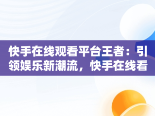 快手在线观看平台王者：引领娱乐新潮流，快手在线看王者荣耀 