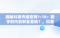 揭秘抖音充值官网1:10：数字时代的财富密码？，抖音充值官网抖币充值官方 