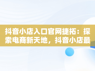 抖音小店入口官网捷拓：探索电商新天地，抖音小店最新入驻条件及费用 