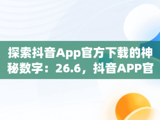 探索抖音App官方下载的神秘数字：26.6，抖音APP官方下载链接 