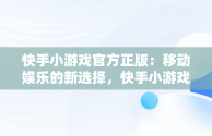 快手小游戏官方正版：移动娱乐的新选择，快手小游戏官方正版网站 