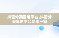 抖音外卖配送平台,抖音外卖配送平台是哪一家