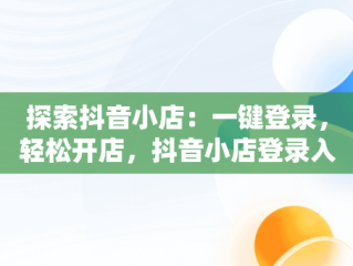 探索抖音小店：一键登录，轻松开店，抖音小店登录入口网页版 