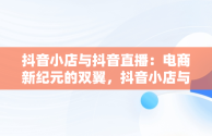 抖音小店与抖音直播：电商新纪元的双翼，抖音小店与抖音直播的区别 