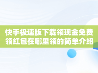 快手极速版下载领现金免费领红包在哪里领的简单介绍