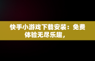 快手小游戏下载安装：免费体验无尽乐趣， 