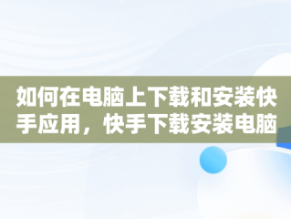 如何在电脑上下载和安装快手应用，快手下载安装电脑版 