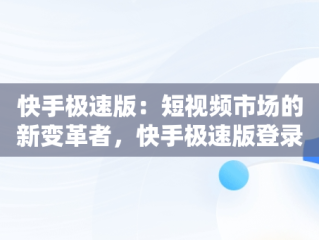 快手极速版：短视频市场的新变革者，快手极速版登录过期怎样重新登录 