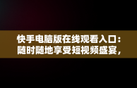 快手电脑版在线观看入口：随时随地享受短视频盛宴，快手电脑版在线观看入口在哪 