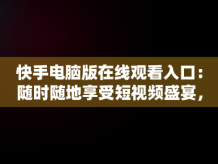快手电脑版在线观看入口：随时随地享受短视频盛宴，快手电脑版在线观看入口在哪 