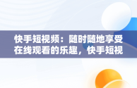 快手短视频：随时随地享受在线观看的乐趣，快手短视频在线观看视频怎么下载 