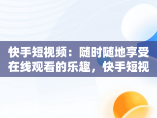 快手短视频：随时随地享受在线观看的乐趣，快手短视频在线观看视频怎么下载 