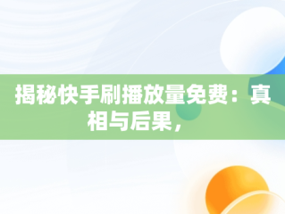 揭秘快手刷播放量免费：真相与后果， 