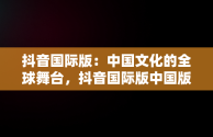 抖音国际版：中国文化的全球舞台，抖音国际版中国版 