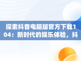 探索抖音电脑版官方下载104：新时代的娱乐体验，抖音app电脑版下载 