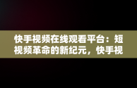 快手视频在线观看平台：短视频革命的新纪元，快手视频在线观看平台免费下载 