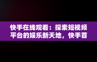 快手在线观看：探索短视频平台的娱乐新天地，快手首页在线打开 