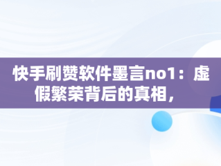 快手刷赞软件墨言no1：虚假繁荣背后的真相， 