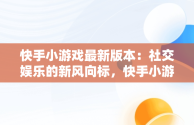 快手小游戏最新版本：社交娱乐的新风向标，快手小游戏最新版本介绍 