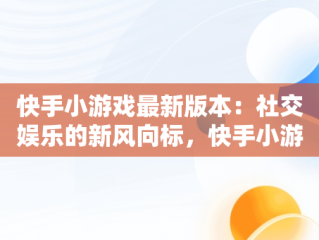 快手小游戏最新版本：社交娱乐的新风向标，快手小游戏最新版本介绍 