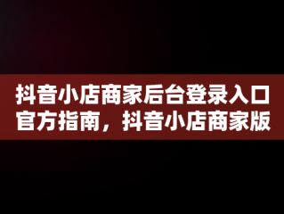 抖音小店商家后台登录入口官方指南，抖音小店商家版登录入口 
