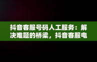 抖音客服号码人工服务：解决难题的桥梁，抖音客服电话人工服务电话 