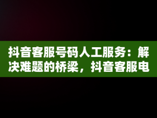 抖音客服号码人工服务：解决难题的桥梁，抖音客服电话人工服务电话 