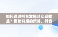 如何通过抖音发视频实现收益？揭秘背后的策略，抖音发视频怎么才有收益在哪设置 