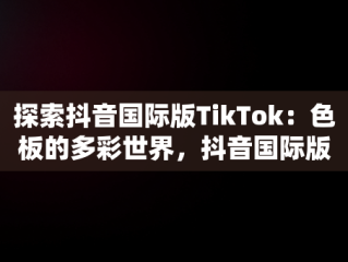 探索抖音国际版TikTok：色板的多彩世界，抖音国际版tiktok色板免费下载 