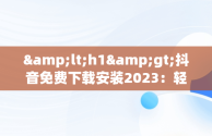 &lt;h1&gt;抖音免费下载安装2023：轻松享受短视频盛宴&lt;/h1&gt;，抖音免费下载安装2023最新版 