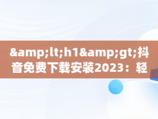 &lt;h1&gt;抖音免费下载安装2023：轻松享受短视频盛宴&lt;/h1&gt;，抖音免费下载安装2023最新版 