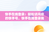 快手在线登录：轻松访问你的快手号，快手在线登录我的快手号怎么查 