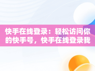 快手在线登录：轻松访问你的快手号，快手在线登录我的快手号怎么查 