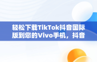 轻松下载TikTok抖音国际版到您的Vivo手机，抖音国际版tiktok安卓手机 