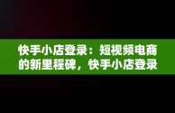 快手小店登录：短视频电商的新里程碑，快手小店登录入口网页版 