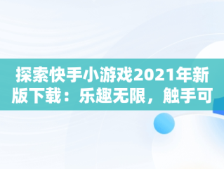 探索快手小游戏2021年新版下载：乐趣无限，触手可及，快手小游戏2020年3.9.75版 