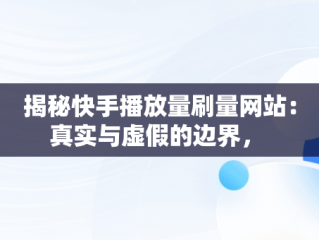 揭秘快手播放量刷量网站：真实与虚假的边界， 