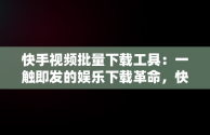 快手视频批量下载工具：一触即发的娱乐下载革命，快手视频批量下载工具免费版 