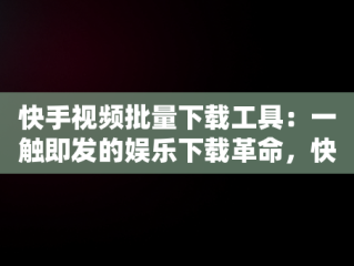 快手视频批量下载工具：一触即发的娱乐下载革命，快手视频批量下载工具免费版 