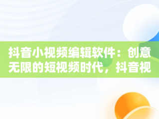 抖音小视频编辑软件：创意无限的短视频时代，抖音视频编辑软件哪个最好 