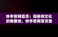 快手官网首页：短视频文化的集散地，快手官网首页登录入口 